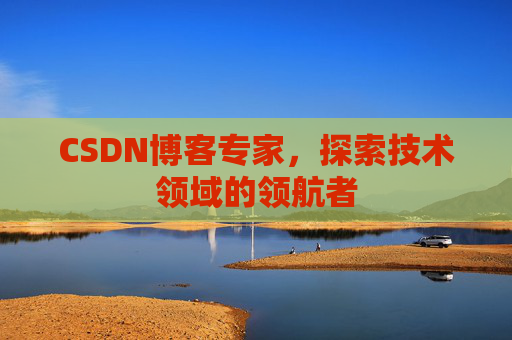 CSDN博客专家,探索技术领域的领航者 CSDN博客专家,探索技术领域的领航者